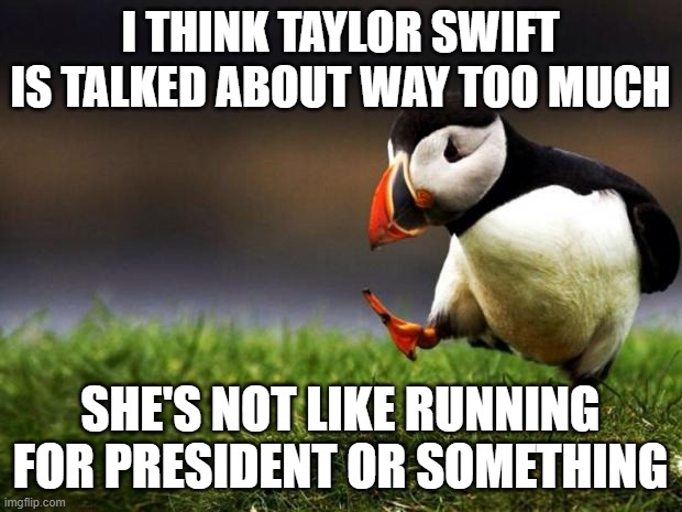 Enough about Taylor Swift | I THINK TAYLOR SWIFT IS TALKED ABOUT WAY TOO MUCH; SHE'S NOT LIKE RUNNING FOR PRESIDENT OR SOMETHING | image tagged in memes,unpopular opinion puffin,taylor swift | made w/ Imgflip meme maker