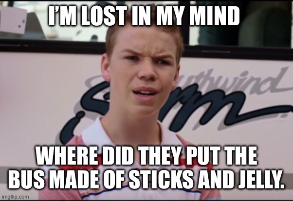 You Guys are Getting Paid | I’M LOST IN MY MIND; WHERE DID THEY PUT THE BUS MADE OF STICKS AND JELLY. | image tagged in you guys are getting paid | made w/ Imgflip meme maker