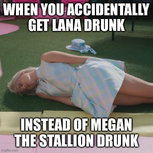 Barbie Laying Down | WHEN YOU ACCIDENTALLY GET LANA DRUNK; INSTEAD OF MEGAN THE STALLION DRUNK | image tagged in barbie laying down | made w/ Imgflip meme maker