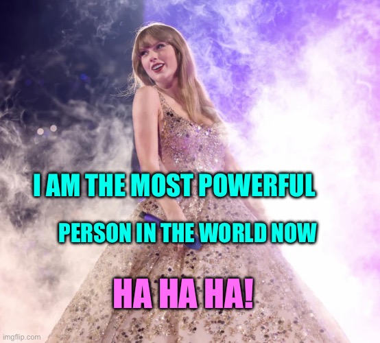 Taylor Swift rules the world | I AM THE MOST POWERFUL; PERSON IN THE WORLD NOW; HA HA HA! | image tagged in princess taylor swift | made w/ Imgflip meme maker