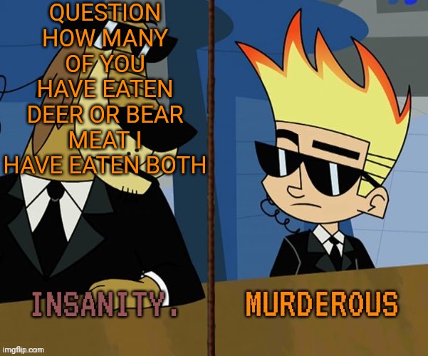 Insanity and murderous | QUESTION HOW MANY OF YOU HAVE EATEN DEER OR BEAR MEAT I HAVE EATEN BOTH | image tagged in insanity and murderous | made w/ Imgflip meme maker
