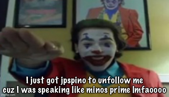 JOKHER DOIN TEH YAHTZEE!?!!1! | I just got jpspino to unfollow me cuz I was speaking like minos prime lmfaoooo | image tagged in jokher doin teh yahtzee 1 | made w/ Imgflip meme maker
