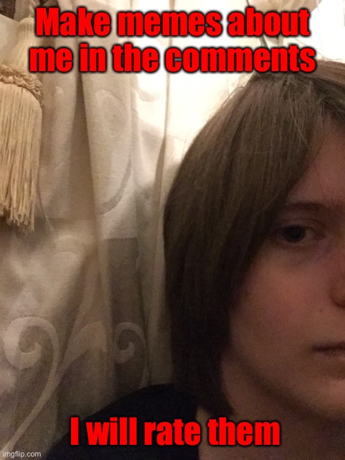 Make memes about me in the comments; I will rate them | made w/ Imgflip meme maker