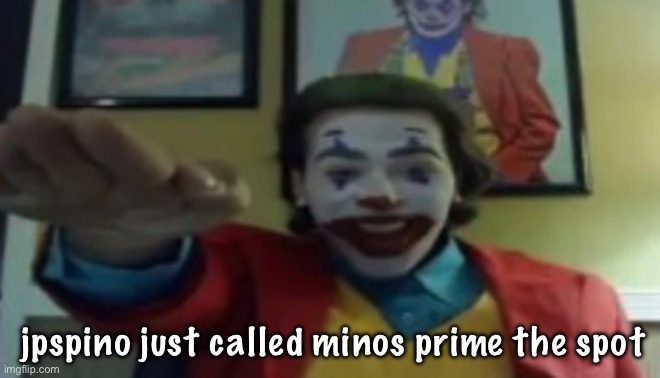 JOKHER DOIN TEH YAHTZEE!?!!1! | jpspino just called minos prime the spot | image tagged in jokher doin teh yahtzee 1 | made w/ Imgflip meme maker