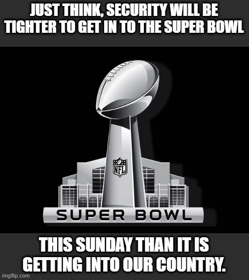 No security at the Southern Border, but the super bowl will be Protected at all costs. | JUST THINK, SECURITY WILL BE TIGHTER TO GET IN TO THE SUPER BOWL; THIS SUNDAY THAN IT IS GETTING INTO OUR COUNTRY. | image tagged in super bowl deal,country,usa,border,southern | made w/ Imgflip meme maker