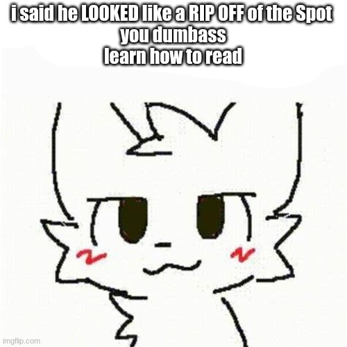 boykisser | i said he LOOKED like a RIP OFF of the Spot 
you dumbass
learn how to read | image tagged in boykisser | made w/ Imgflip meme maker