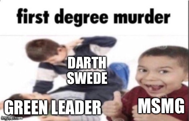 first degree murder | DARTH SWEDE GREEN LEADER MSMG | image tagged in first degree murder | made w/ Imgflip meme maker