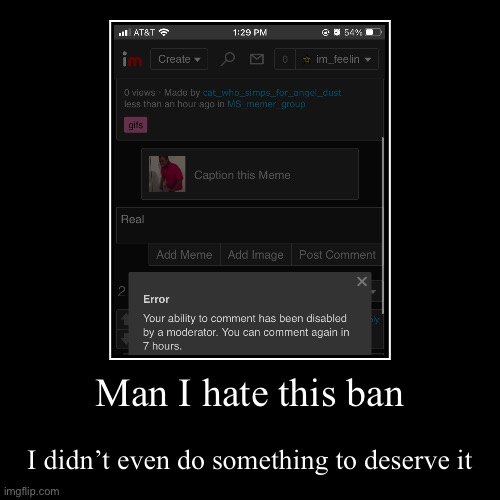 Man I hate this ban | I didn’t even do something to deserve it | image tagged in funny,demotivationals | made w/ Imgflip demotivational maker