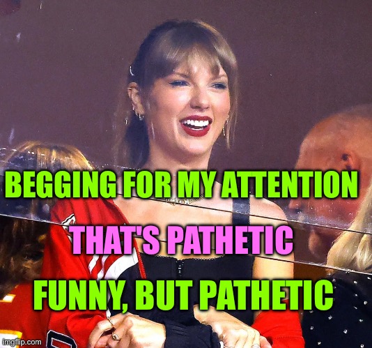 Taylor swift at a game | BEGGING FOR MY ATTENTION; THAT'S PATHETIC; FUNNY, BUT PATHETIC | image tagged in taylor swift at a game | made w/ Imgflip meme maker