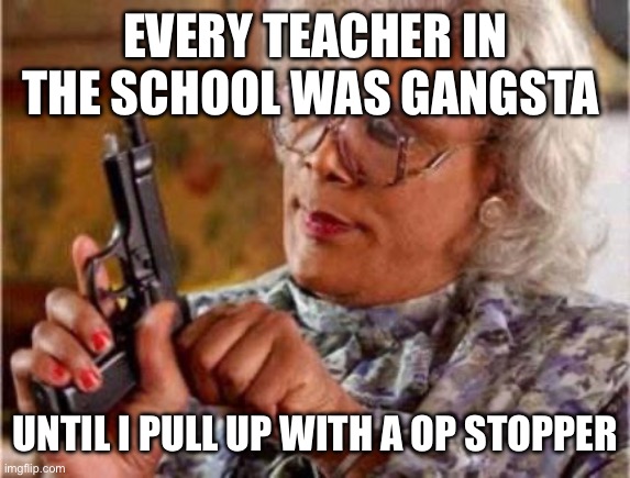 EVERY TEACHER IN THE SCHOOL WAS GANGSTA UNTIL I PULL UP WITH A OP STOPPER | image tagged in madea | made w/ Imgflip meme maker