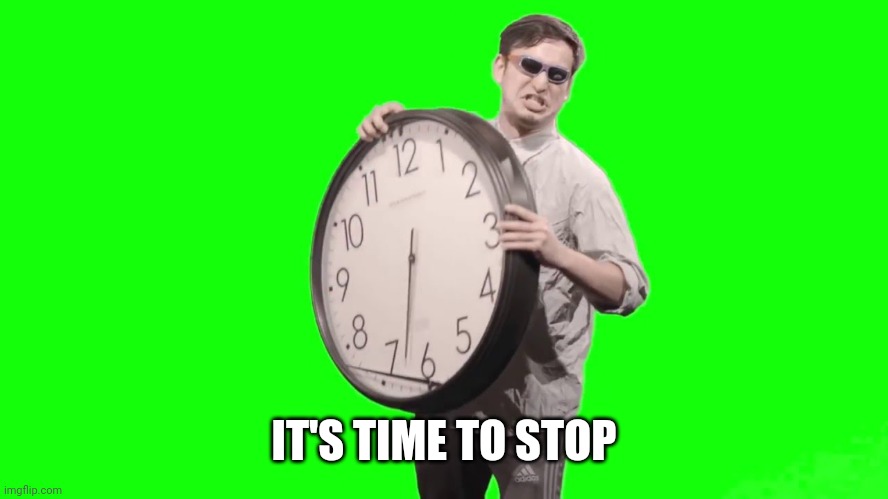 It's time to stop | IT'S TIME TO STOP | image tagged in it's time to stop | made w/ Imgflip meme maker