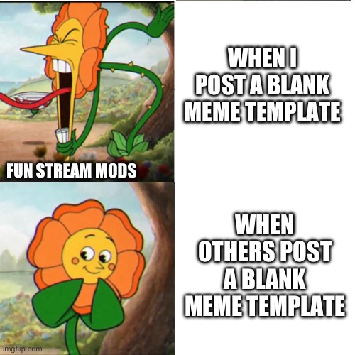 Blank meme templates | WHEN I POST A BLANK MEME TEMPLATE; FUN STREAM MODS; WHEN OTHERS POST A BLANK MEME TEMPLATE | image tagged in cuphead flower | made w/ Imgflip meme maker