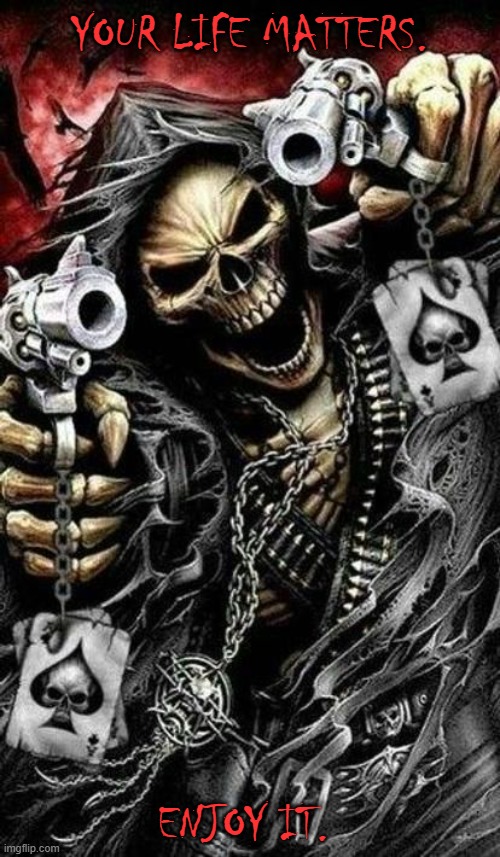 Grim reaper with guns | YOUR LIFE MATTERS. ENJOY IT. | image tagged in grim reaper with guns | made w/ Imgflip meme maker