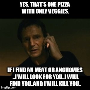 Liam Neeson Taken Meme | YES, THAT'S ONE PIZZA WITH ONLY VEGGIES. IF I FIND AN MEAT OR ANCHOVIES ..I WILL LOOK FOR YOU..I WILL FIND YOU..AND I WILL KILL YOU.. | image tagged in memes,liam neeson taken | made w/ Imgflip meme maker