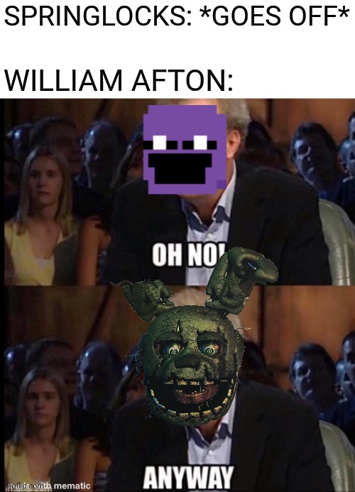 this is true | SPRINGLOCKS: *GOES OFF*; WILLIAM AFTON: | image tagged in oh no anyway,william afton,springlock failure,springtrap,fnaf | made w/ Imgflip meme maker
