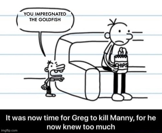 It was now time for Greg to kill manny, for he now knew too much | YOU IMPREGNATED THE GOLDFISH | image tagged in it was now time for greg to kill manny for he now knew too much | made w/ Imgflip meme maker