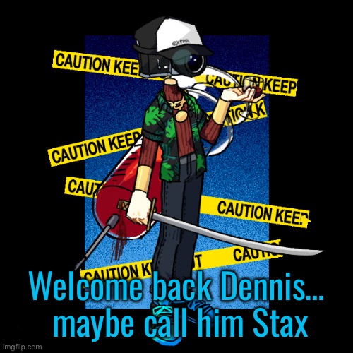 Welcome back Dennis…
 maybe call him Stax | made w/ Imgflip meme maker