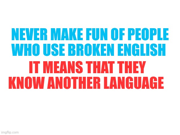 Lol tru | NEVER MAKE FUN OF PEOPLE WHO USE BROKEN ENGLISH; IT MEANS THAT THEY KNOW ANOTHER LANGUAGE | image tagged in frontpage,memes,lol,dog,front page plz | made w/ Imgflip meme maker