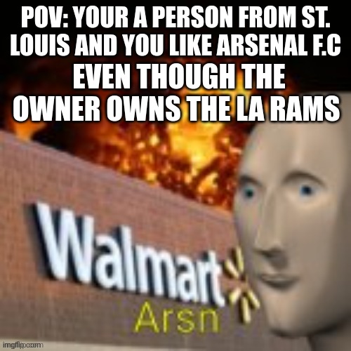 Arsn | POV: YOUR A PERSON FROM ST. LOUIS AND YOU LIKE ARSENAL F.C; EVEN THOUGH THE OWNER OWNS THE LA RAMS | image tagged in arsn | made w/ Imgflip meme maker