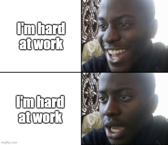 I'm hard at work | I'm hard at work; I'm hard at work | image tagged in happy / shock,funny,meme,memes,funny memes,very relatable | made w/ Imgflip meme maker