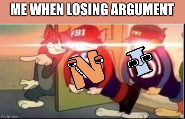 Tom sends fbi | ME WHEN LOSING ARGUMENT | image tagged in tom sends fbi | made w/ Imgflip meme maker