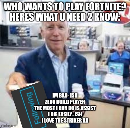 bodre | WHO WANTS TO PLAY FORTNITE? HERES WHAT U NEED 2 KNOW:; IM BAD- ISH
ZERO BUILD PLAYER
THE MOST I CAN DO IS ASSIST
I DIE EASILY...ISH
I LOVE THE STRIKER AR | image tagged in joe biden following | made w/ Imgflip meme maker