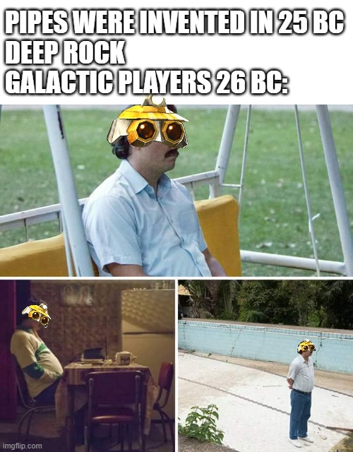 Sad Pablo Escobar Meme | PIPES WERE INVENTED IN 25 BC
DEEP ROCK GALACTIC PLAYERS 26 BC: | image tagged in memes,sad pablo escobar,deep rock galactic,pipe | made w/ Imgflip meme maker