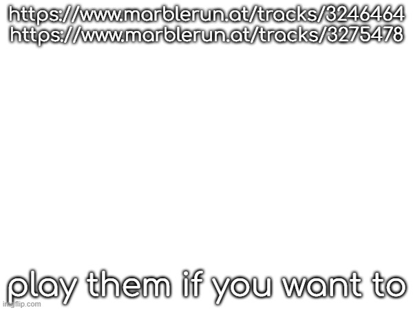 https://www.marblerun.at/tracks/3246464
https://www.marblerun.at/tracks/3275478; play them if you want to | made w/ Imgflip meme maker