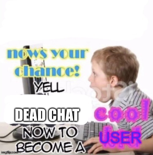 Nows your chance | DEAD CHAT | image tagged in nows your chance | made w/ Imgflip meme maker