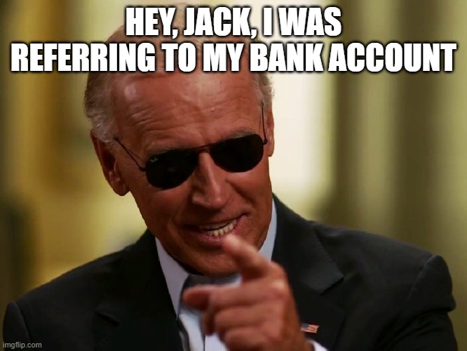 Cool Joe Biden | HEY, JACK, I WAS REFERRING TO MY BANK ACCOUNT | image tagged in cool joe biden | made w/ Imgflip meme maker