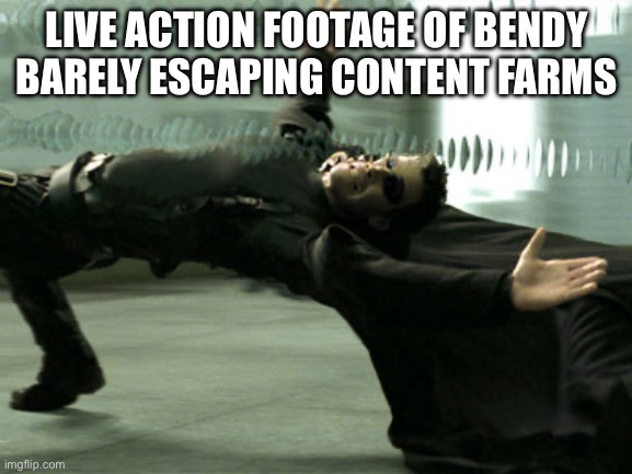 Matrix Bullet Dodge | LIVE ACTION FOOTAGE OF BENDY BARELY ESCAPING CONTENT FARMS | image tagged in matrix bullet dodge | made w/ Imgflip meme maker