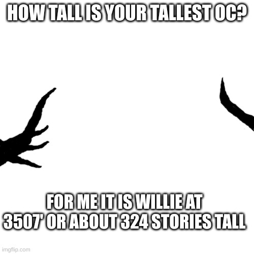 .... | HOW TALL IS YOUR TALLEST OC? FOR ME IT IS WILLIE AT 3507' OR ABOUT 324 STORIES TALL | image tagged in the void,revenge,chapter 2 coming soon | made w/ Imgflip meme maker