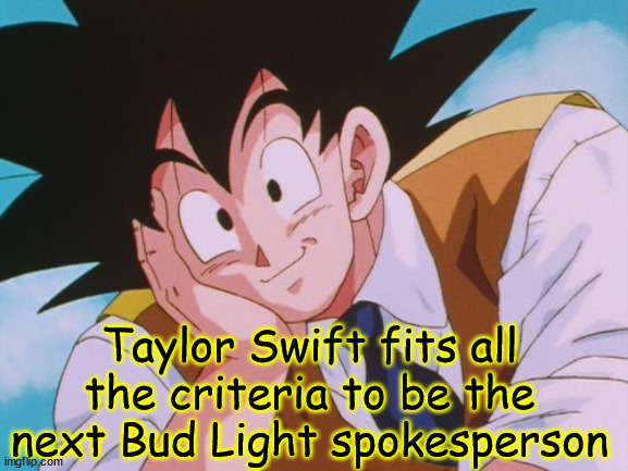 Taylor checks all the boxes... | Taylor Swift fits all the criteria to be the next Bud Light spokesperson | image tagged in memes,condescending goku,bud light,taylor swift,next spokesperson | made w/ Imgflip meme maker