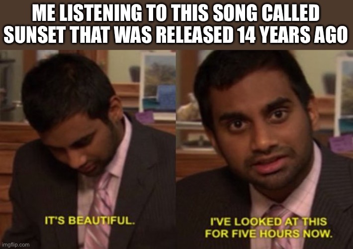 It's beautiful | ME LISTENING TO THIS SONG CALLED SUNSET THAT WAS RELEASED 14 YEARS AGO | image tagged in it's beautiful | made w/ Imgflip meme maker