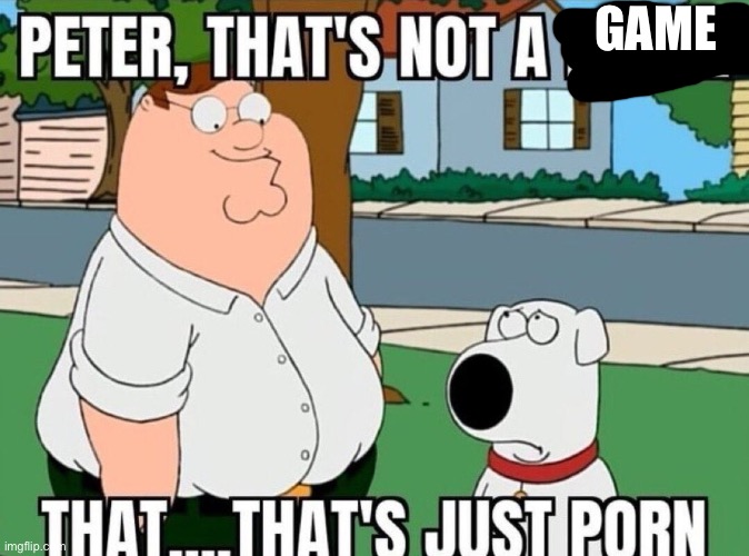 Peter, that's not a meme. | GAME | image tagged in peter that's not a meme | made w/ Imgflip meme maker