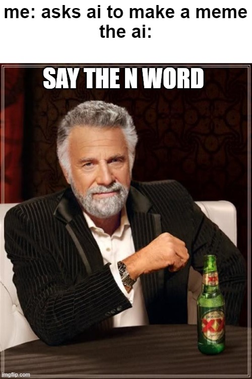 ai generated meme meme | me: asks ai to make a meme
the ai:; SAY THE N WORD | image tagged in memes,the most interesting man in the world | made w/ Imgflip meme maker