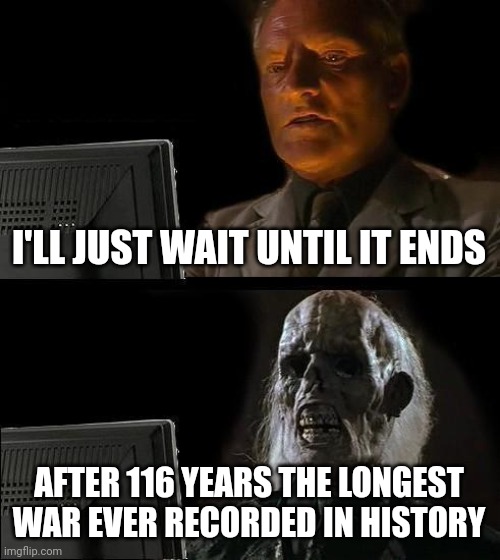 I'll Just Wait Here Meme | I'LL JUST WAIT UNTIL IT ENDS AFTER 116 YEARS THE LONGEST WAR EVER RECORDED IN HISTORY | image tagged in memes,i'll just wait here | made w/ Imgflip meme maker