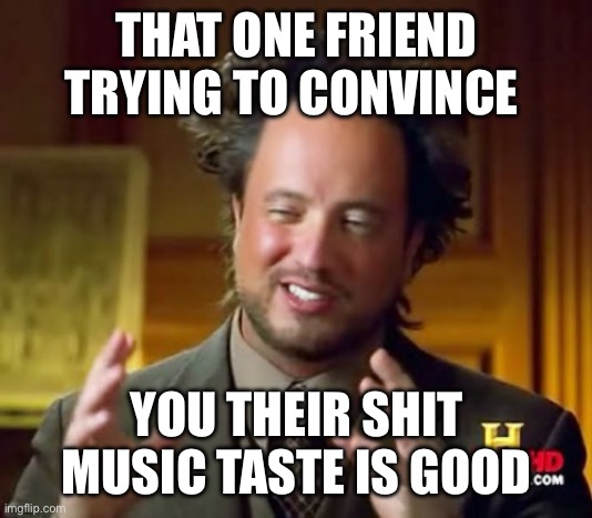 I’m usually the friend | THAT ONE FRIEND TRYING TO CONVINCE; YOU THEIR SHIT MUSIC TASTE IS GOOD | image tagged in memes,ancient aliens | made w/ Imgflip meme maker