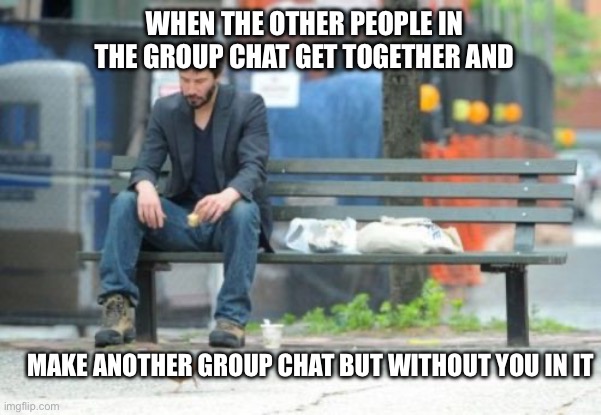 Group chat | WHEN THE OTHER PEOPLE IN THE GROUP CHAT GET TOGETHER AND; MAKE ANOTHER GROUP CHAT BUT WITHOUT YOU IN IT | image tagged in memes,sad keanu,group chats,depressed,sad,left out | made w/ Imgflip meme maker