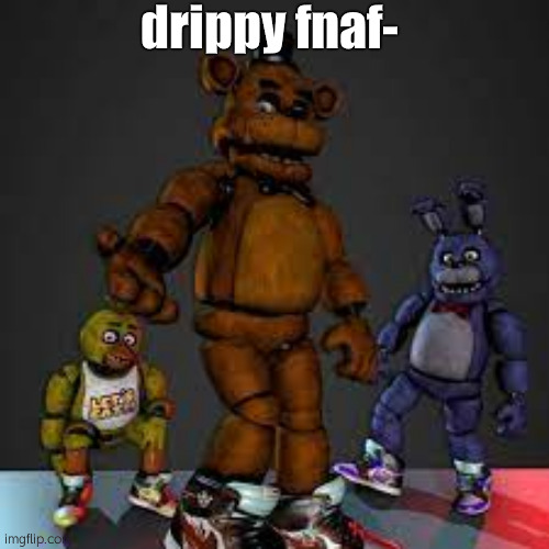 xd | drippy fnaf- | image tagged in fnaf drip | made w/ Imgflip meme maker