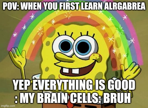 Imagination Spongebob | POV: WHEN YOU FIRST LEARN ALRGABREA; YEP EVERYTHING IS GOOD : MY BRAIN CELLS: BRUH | image tagged in memes,imagination spongebob | made w/ Imgflip meme maker