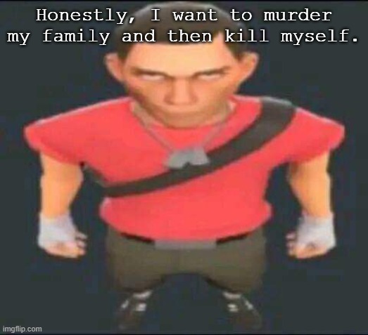 bro | Honestly, I want to murder my family and then kill myself. | image tagged in bro | made w/ Imgflip meme maker