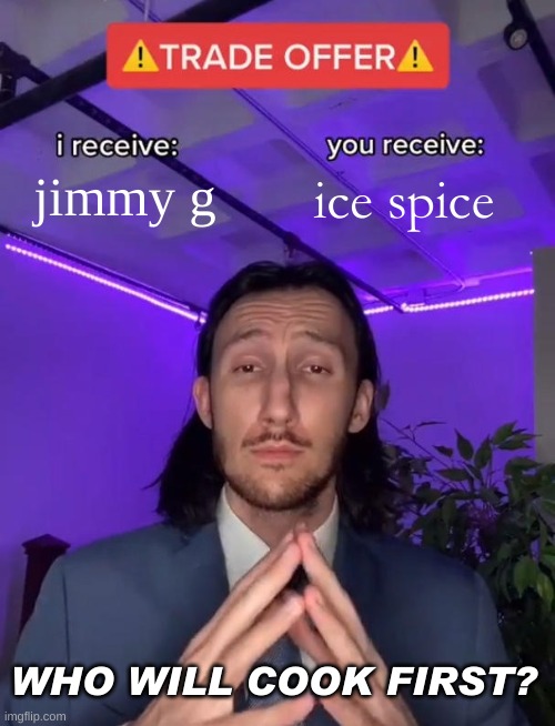 Trade Offer | jimmy g; ice spice; WHO WILL COOK FIRST? | image tagged in trade offer | made w/ Imgflip meme maker