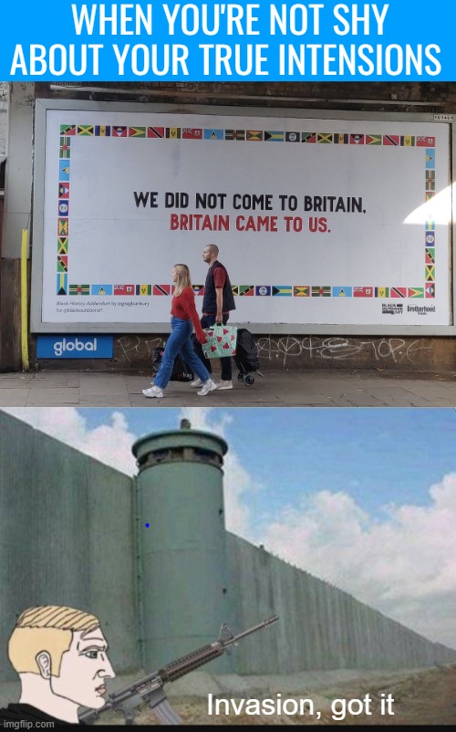 Refugees my a** | WHEN YOU'RE NOT SHY ABOUT YOUR TRUE INTENSIONS; Invasion, got it | image tagged in politics,great britain,immigrants | made w/ Imgflip meme maker