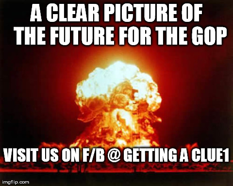 Nuclear Explosion Meme | A CLEAR PICTURE OF 
THE FUTURE FOR THE GOP VISIT US ON F/B @ GETTING A CLUE1 | image tagged in memes,nuclear explosion | made w/ Imgflip meme maker