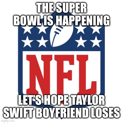 I’m not a sport fan but down with the swifties | THE SUPER BOWL IS HAPPENING; LET’S HOPE TAYLOR SWIFT BOYFRIEND LOSES | image tagged in nfl logic,memes | made w/ Imgflip meme maker