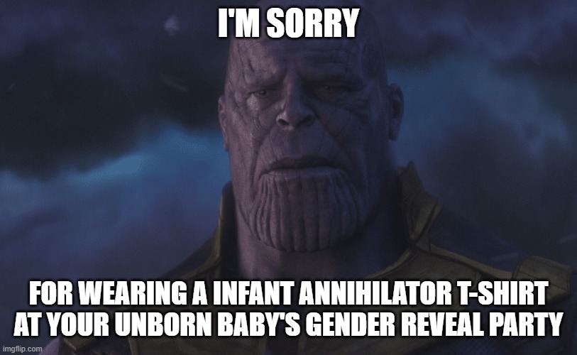 Sorry Thanos | I'M SORRY; FOR WEARING A INFANT ANNIHILATOR T-SHIRT
AT YOUR UNBORN BABY'S GENDER REVEAL PARTY | image tagged in sorry thanos | made w/ Imgflip meme maker