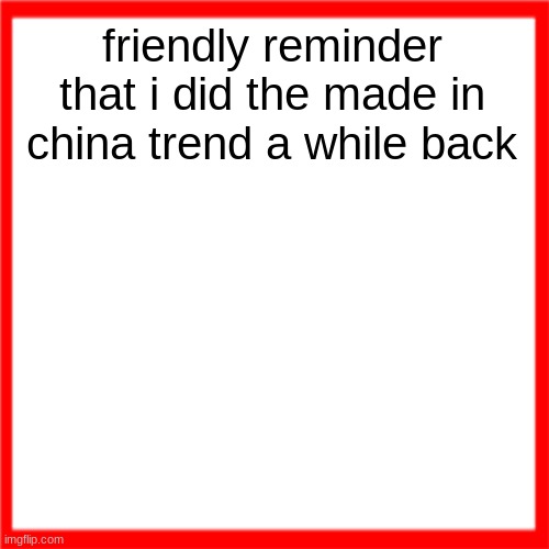 Red box | friendly reminder that i did the made in china trend a while back | image tagged in red box | made w/ Imgflip meme maker
