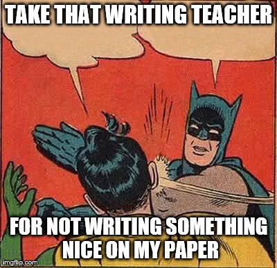 Batman Slapping Robin Meme | TAKE THAT WRITING TEACHER FOR NOT WRITING SOMETHING NICE ON MY PAPER | image tagged in memes,batman slapping robin | made w/ Imgflip meme maker