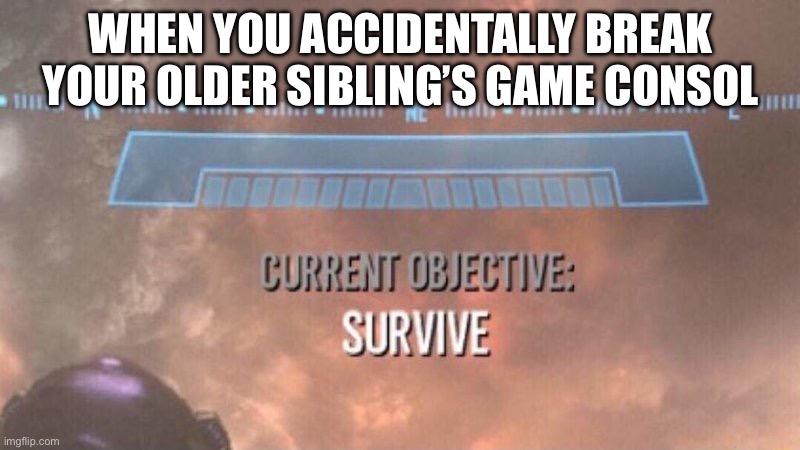 Current Objective: Survive | WHEN YOU ACCIDENTALLY BREAK YOUR OLDER SIBLING’S GAME CONSOL | image tagged in current objective survive | made w/ Imgflip meme maker